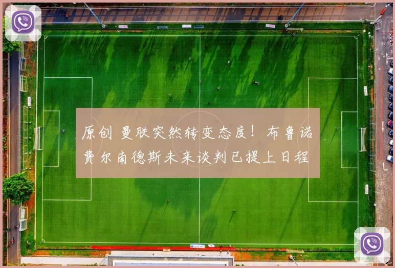 原创 曼联突然转变态度！布鲁诺・费尔南德斯未来谈判已提上日程