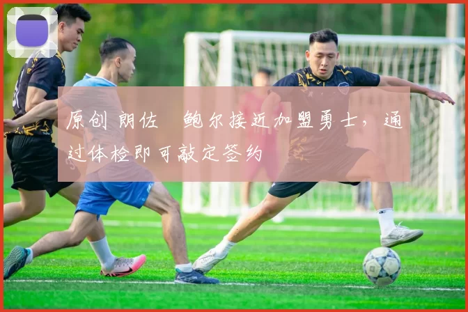 原创 朗佐・鲍尔接近加盟勇士，通过体检即可敲定签约