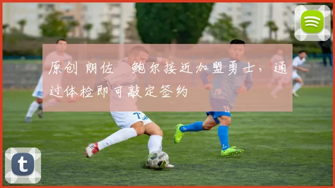 原创 朗佐・鲍尔接近加盟勇士，通过体检即可敲定签约