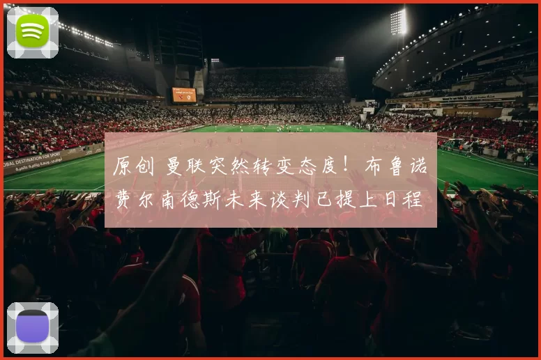 原创 曼联突然转变态度！布鲁诺・费尔南德斯未来谈判已提上日程