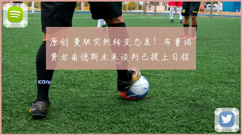 原创 曼联突然转变态度！布鲁诺・费尔南德斯未来谈判已提上日程