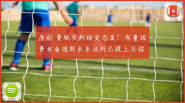 原创 曼联突然转变态度！布鲁诺・费尔南德斯未来谈判已提上日程