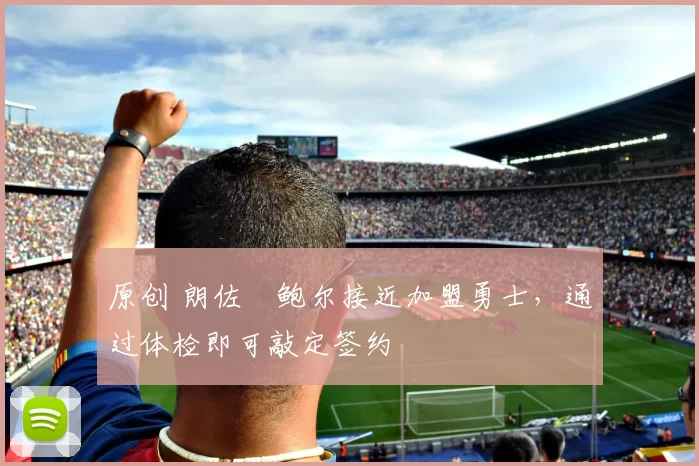 原创 朗佐・鲍尔接近加盟勇士，通过体检即可敲定签约