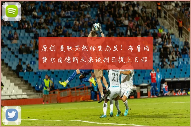 原创 曼联突然转变态度!布鲁诺・费尔南德斯未来谈判已提上日程