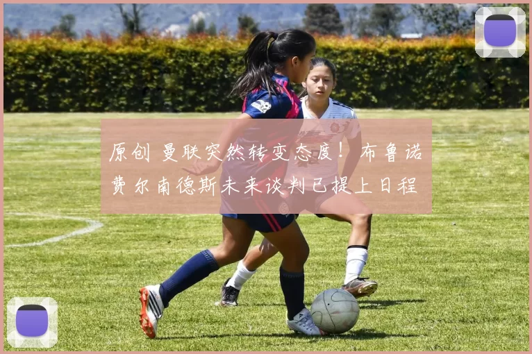 原创 曼联突然转变态度！布鲁诺・费尔南德斯未来谈判已提上日程