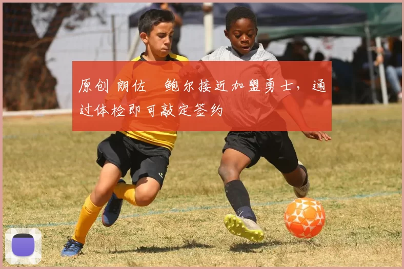 原创 朗佐・鲍尔接近加盟勇士，通过体检即可敲定签约