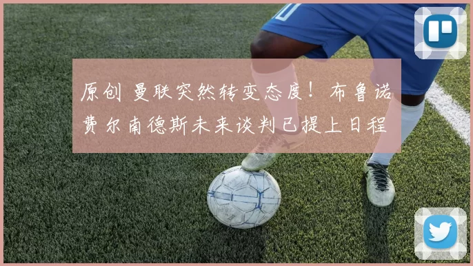 原创 曼联突然转变态度！布鲁诺・费尔南德斯未来谈判已提上日程