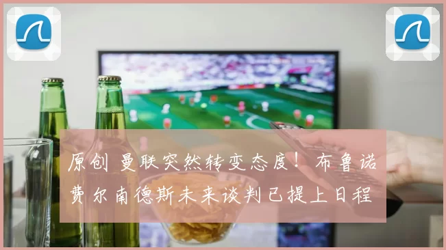 原创 曼联突然转变态度！布鲁诺・费尔南德斯未来谈判已提上日程