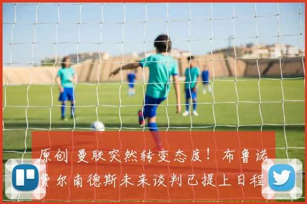 原创 曼联突然转变态度！布鲁诺・费尔南德斯未来谈判已提上日程