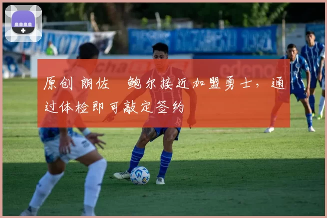 原创 朗佐・鲍尔接近加盟勇士，通过体检即可敲定签约