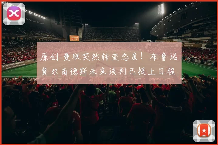 原创 曼联突然转变态度！布鲁诺・费尔南德斯未来谈判已提上日程