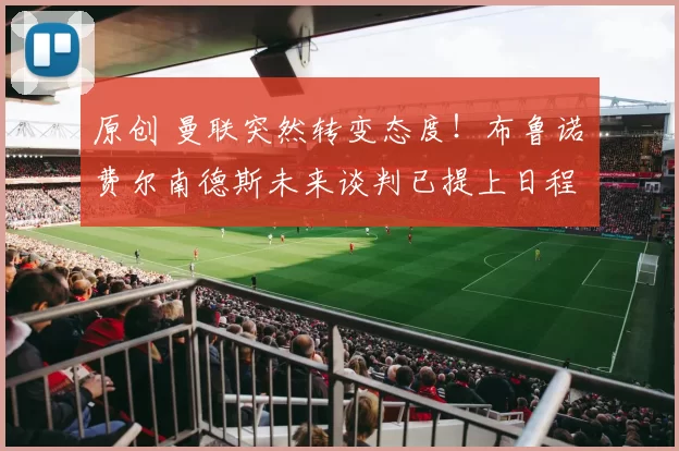 原创 曼联突然转变态度！布鲁诺・费尔南德斯未来谈判已提上日程