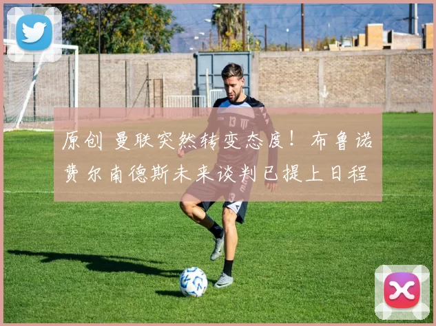 原创 曼联突然转变态度！布鲁诺・费尔南德斯未来谈判已提上日程