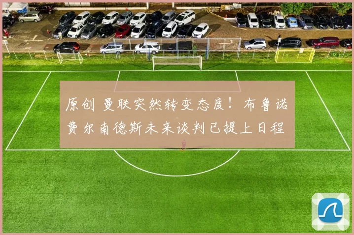 原创 曼联突然转变态度！布鲁诺・费尔南德斯未来谈判已提上日程