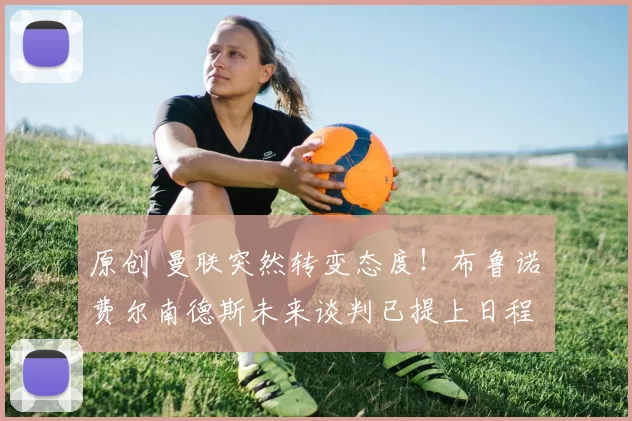 原创 曼联突然转变态度！布鲁诺・费尔南德斯未来谈判已提上日程