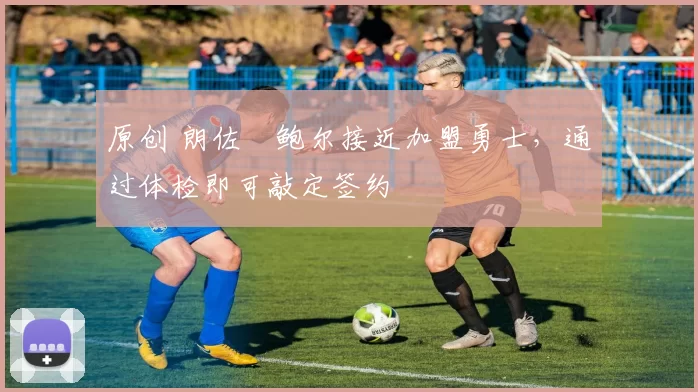 原创 朗佐・鲍尔接近加盟勇士，通过体检即可敲定签约