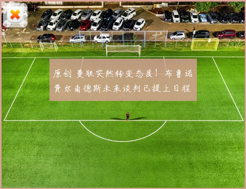 原创 曼联突然转变态度！布鲁诺・费尔南德斯未来谈判已提上日程