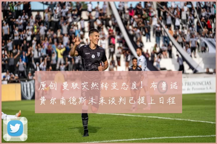 原创 曼联突然转变态度！布鲁诺・费尔南德斯未来谈判已提上日程