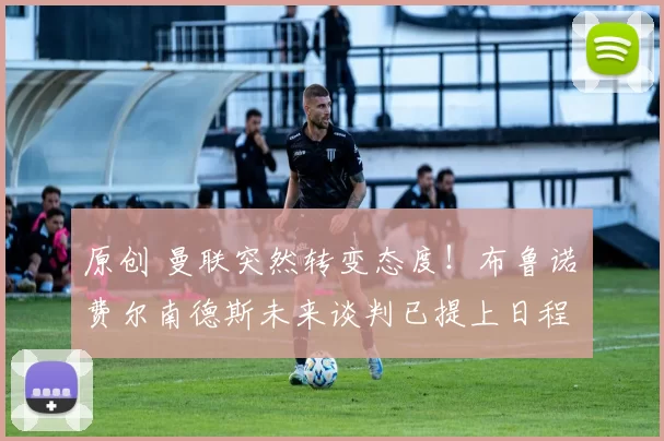 原创 曼联突然转变态度！布鲁诺・费尔南德斯未来谈判已提上日程