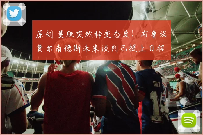 原创 曼联突然转变态度！布鲁诺・费尔南德斯未来谈判已提上日程