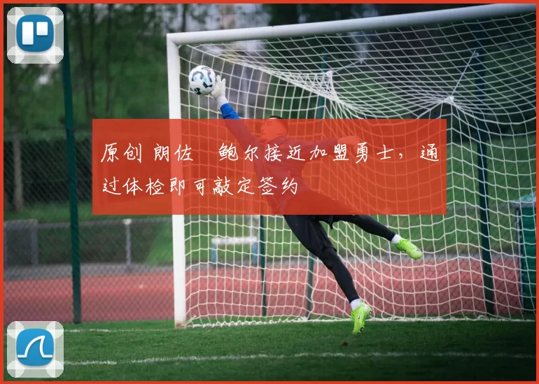 原创 朗佐・鲍尔接近加盟勇士，通过体检即可敲定签约