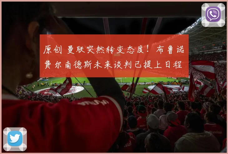 原创 曼联突然转变态度！布鲁诺・费尔南德斯未来谈判已提上日程