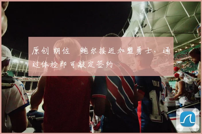 原创 朗佐・鲍尔接近加盟勇士，通过体检即可敲定签约