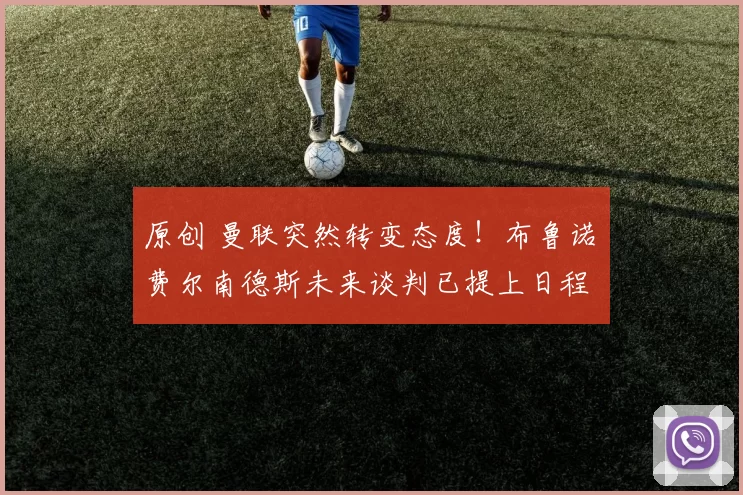 原创 曼联突然转变态度！布鲁诺・费尔南德斯未来谈判已提上日程