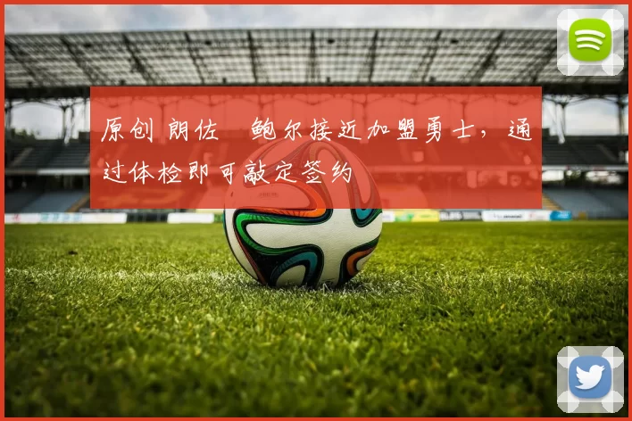 原创 朗佐・鲍尔接近加盟勇士，通过体检即可敲定签约