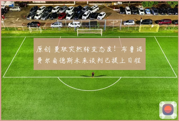 原创 曼联突然转变态度！布鲁诺・费尔南德斯未来谈判已提上日程