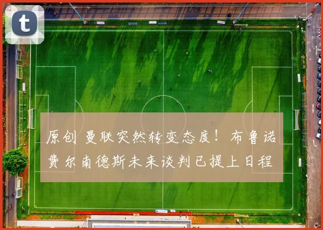 原创 曼联突然转变态度！布鲁诺・费尔南德斯未来谈判已提上日程