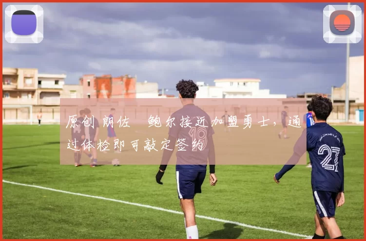 原创 朗佐・鲍尔接近加盟勇士，通过体检即可敲定签约