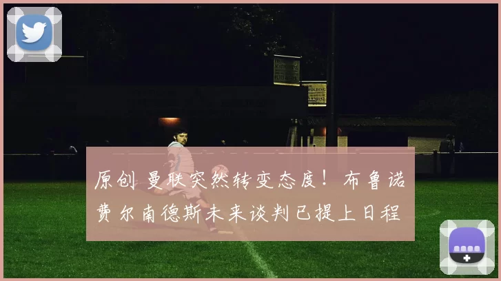 原创 曼联突然转变态度！布鲁诺・费尔南德斯未来谈判已提上日程