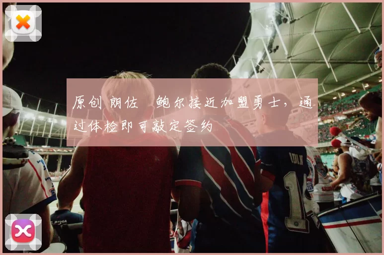 原创 朗佐・鲍尔接近加盟勇士，通过体检即可敲定签约