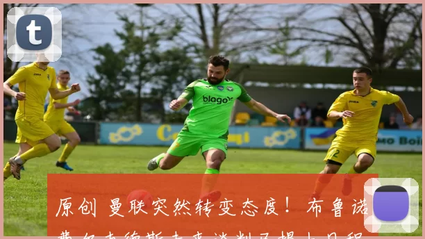 原创 曼联突然转变态度！布鲁诺・费尔南德斯未来谈判已提上日程