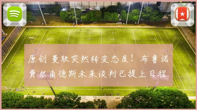 原创 曼联突然转变态度！布鲁诺・费尔南德斯未来谈判已提上日程