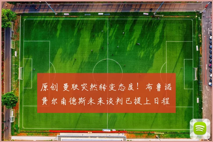 原创 曼联突然转变态度！布鲁诺・费尔南德斯未来谈判已提上日程