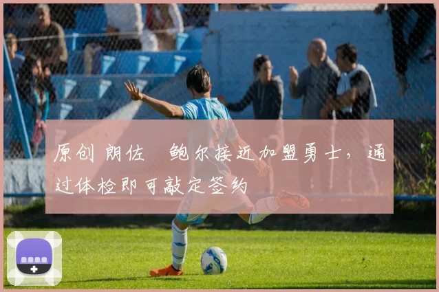 原创 朗佐・鲍尔接近加盟勇士，通过体检即可敲定签约