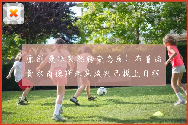 原创 曼联突然转变态度！布鲁诺・费尔南德斯未来谈判已提上日程