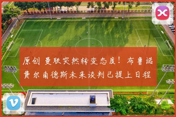 原创 曼联突然转变态度！布鲁诺・费尔南德斯未来谈判已提上日程