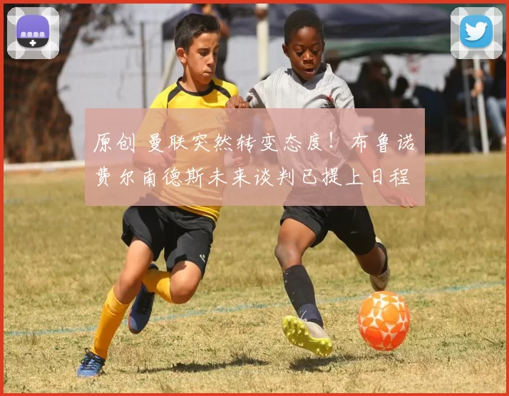 原创 曼联突然转变态度！布鲁诺・费尔南德斯未来谈判已提上日程