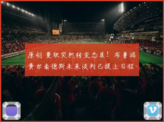 原创 曼联突然转变态度！布鲁诺・费尔南德斯未来谈判已提上日程