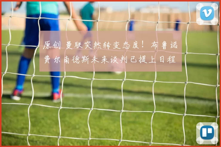 原创 曼联突然转变态度！布鲁诺・费尔南德斯未来谈判已提上日程