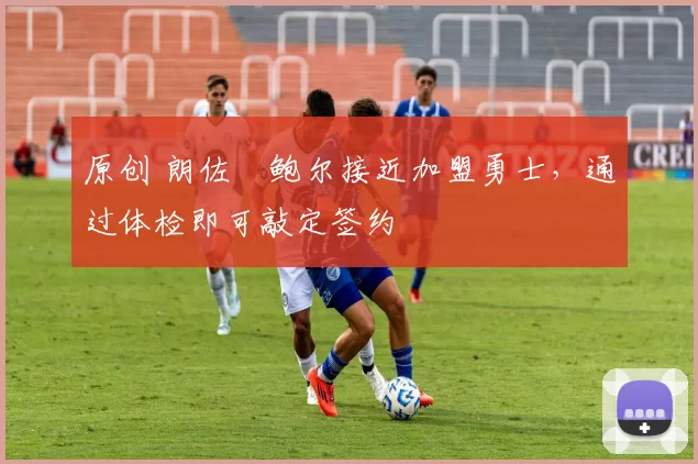 原创 朗佐・鲍尔接近加盟勇士，通过体检即可敲定签约