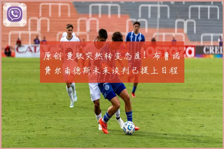 原创 曼联突然转变态度！布鲁诺・费尔南德斯未来谈判已提上日程