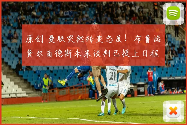 原创 曼联突然转变态度！布鲁诺・费尔南德斯未来谈判已提上日程