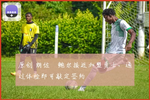 原创 朗佐・鲍尔接近加盟勇士，通过体检即可敲定签约