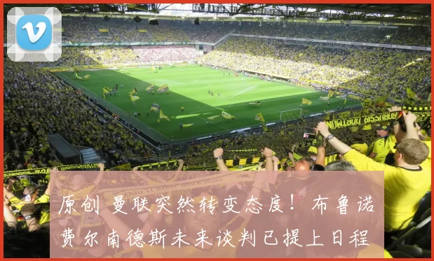 原创 曼联突然转变态度！布鲁诺・费尔南德斯未来谈判已提上日程