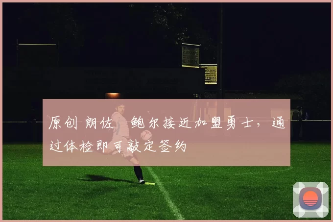 原创 朗佐・鲍尔接近加盟勇士，通过体检即可敲定签约