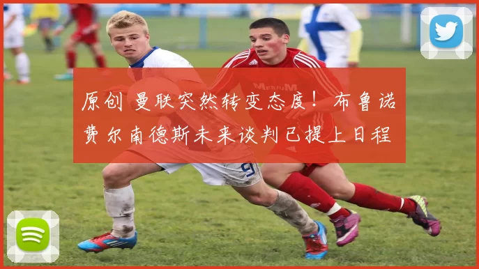 原创 曼联突然转变态度！布鲁诺・费尔南德斯未来谈判已提上日程